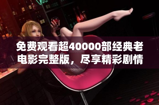 免费观看超40000部经典老电影完整版，尽享精彩剧情与感动时刻