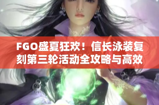 FGO盛夏狂欢！信长泳装复刻第三轮活动全攻略与高效配置速通指南