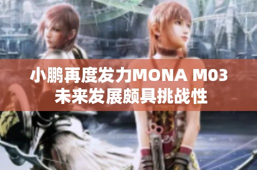 小鹏再度发力MONA M03 未来发展颇具挑战性