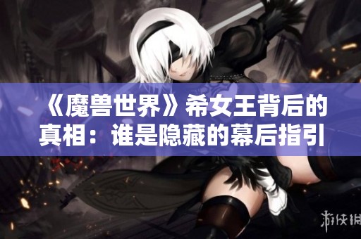 《魔兽世界》希女王背后的真相：谁是隐藏的幕后指引者？