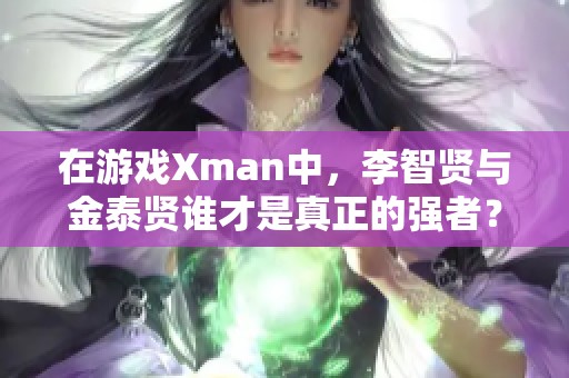 在游戏Xman中，李智贤与金泰贤谁才是真正的强者？