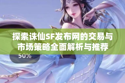 探索诛仙SF发布网的交易与市场策略全面解析与推荐