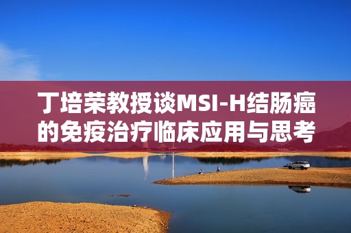 丁培荣教授谈MSI-H结肠癌的免疫治疗临床应用与思考