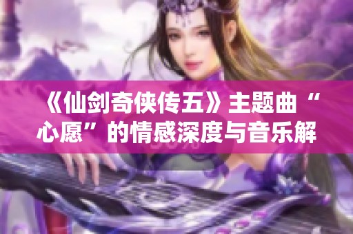 《仙剑奇侠传五》主题曲“心愿”的情感深度与音乐解析