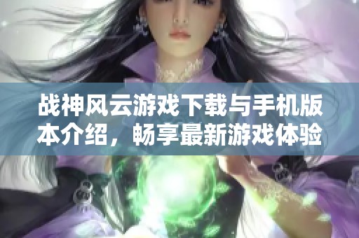 战神风云游戏下载与手机版本介绍，畅享最新游戏体验