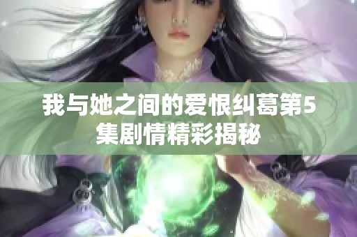 我与她之间的爱恨纠葛第5集剧情精彩揭秘