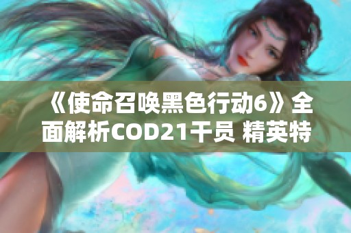 《使命召唤黑色行动6》全面解析COD21干员 精英特工阵容大揭秘