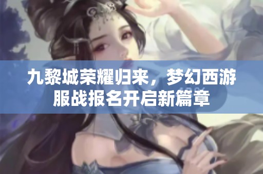 九黎城荣耀归来，梦幻西游服战报名开启新篇章