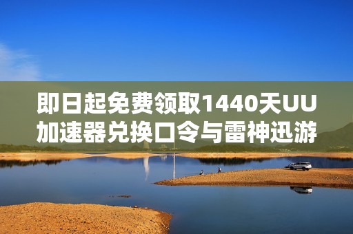 即日起免费领取1440天UU加速器兑换口令与雷神迅游口令