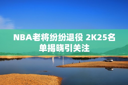 NBA老将纷纷退役 2K25名单揭晓引关注