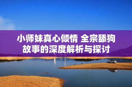 小师妹真心倾情 全宗舔狗故事的深度解析与探讨