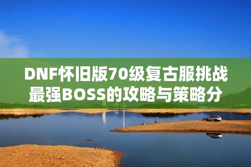 DNF怀旧版70级复古服挑战最强BOSS的攻略与策略分享