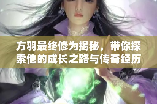 方羽最终修为揭秘，带你探索他的成长之路与传奇经历