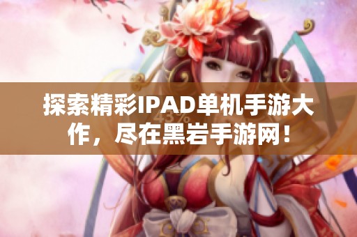 探索精彩IPAD单机手游大作，尽在黑岩手游网！