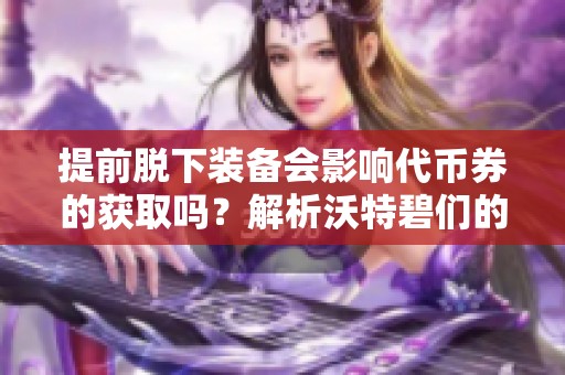 提前脱下装备会影响代币券的获取吗？解析沃特碧们的Col规则