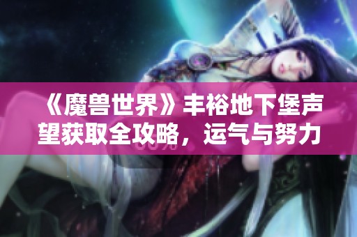 《魔兽世界》丰裕地下堡声望获取全攻略，运气与努力并重！