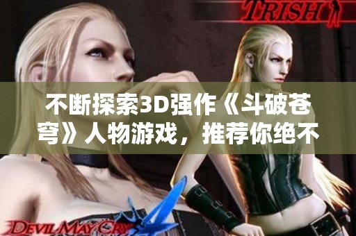 不断探索3D强作《斗破苍穹》人物游戏，推荐你绝不要错过的精彩体验