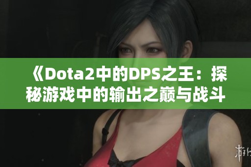 《Dota2中的DPS之王：探秘游戏中的输出之巅与战斗策略》