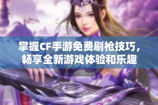 掌握CF手游免费刷枪技巧，畅享全新游戏体验和乐趣