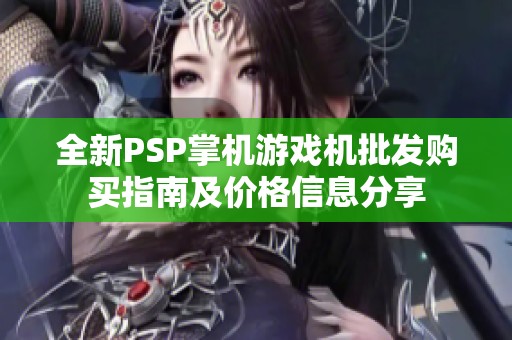 全新PSP掌机游戏机批发购买指南及价格信息分享