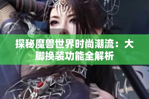 探秘魔兽世界时尚潮流：大脚换装功能全解析