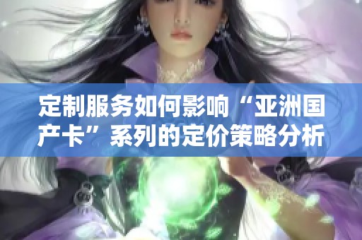 定制服务如何影响“亚洲国产卡”系列的定价策略分析