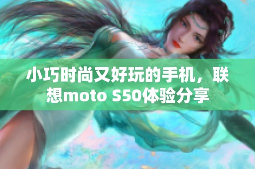 小巧时尚又好玩的手机，联想moto S50体验分享