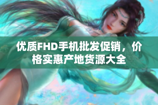 优质FHD手机批发促销，价格实惠产地货源大全