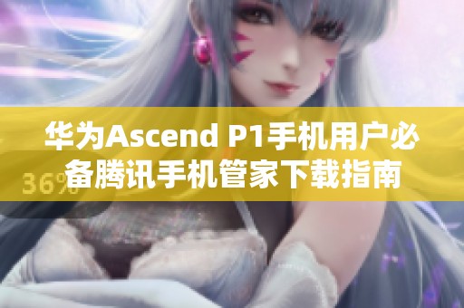 华为Ascend P1手机用户必备腾讯手机管家下载指南