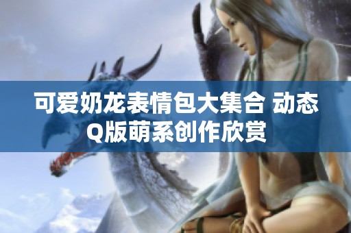 可爱奶龙表情包大集合 动态Q版萌系创作欣赏