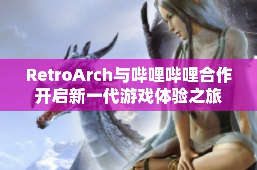 RetroArch与哔哩哔哩合作开启新一代游戏体验之旅