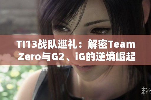 TI13战队巡礼：解密Team Zero与G2、iG的逆境崛起之路