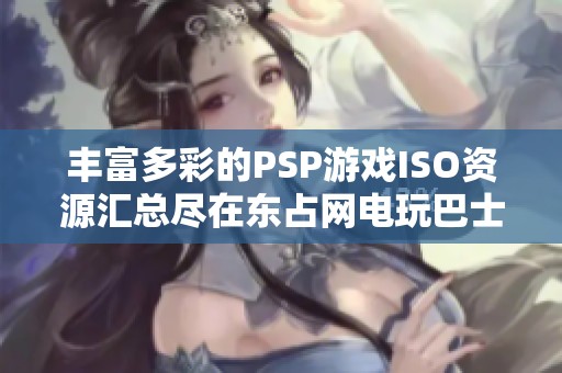 丰富多彩的PSP游戏ISO资源汇总尽在东占网电玩巴士