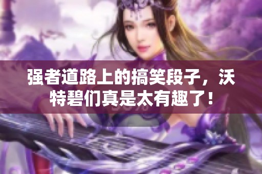 强者道路上的搞笑段子，沃特碧们真是太有趣了！