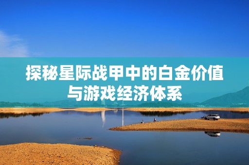 探秘星际战甲中的白金价值与游戏经济体系