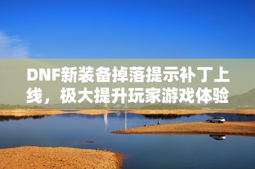 DNF新装备掉落提示补丁上线，极大提升玩家游戏体验