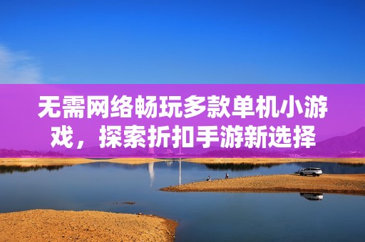 无需网络畅玩多款单机小游戏，探索折扣手游新选择