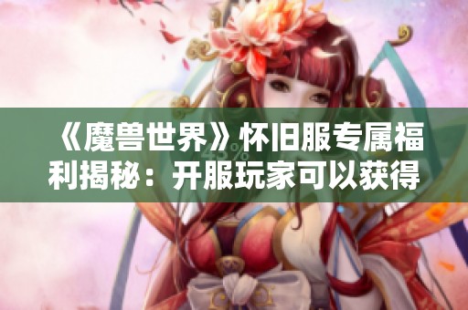 《魔兽世界》怀旧服专属福利揭秘：开服玩家可以获得的随从特权