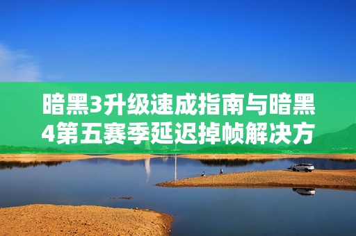 暗黑3升级速成指南与暗黑4第五赛季延迟掉帧解决方案解析