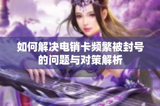 如何解决电销卡频繁被封号的问题与对策解析