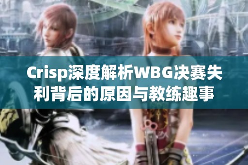 Crisp深度解析WBG决赛失利背后的原因与教练趣事