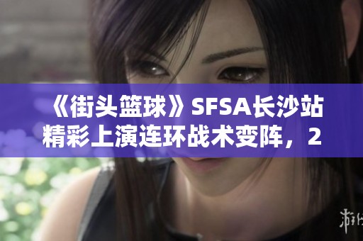 《街头篮球》SFSA长沙站精彩上演连环战术变阵，2T再次夺冠