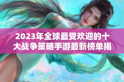 2023年全球最受欢迎的十大战争策略手游最新榜单揭秘