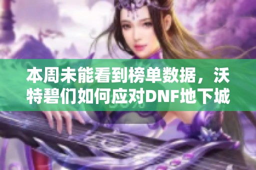 本周未能看到榜单数据，沃特碧们如何应对DNF地下城的挑战