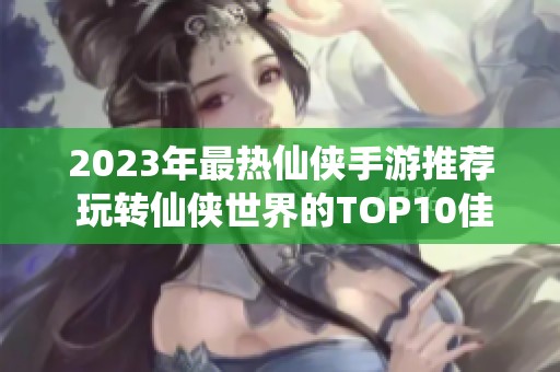 2023年最热仙侠手游推荐 玩转仙侠世界的TOP10佳作