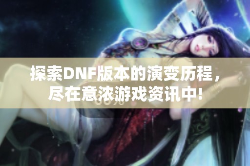 探索DNF版本的演变历程，尽在意浓游戏资讯中!