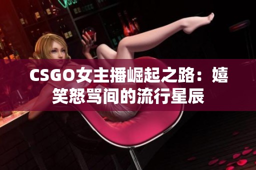 CSGO女主播崛起之路：嬉笑怒骂间的流行星辰