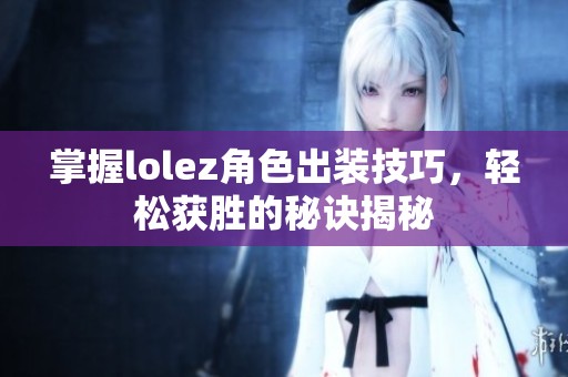 掌握lolez角色出装技巧，轻松获胜的秘诀揭秘