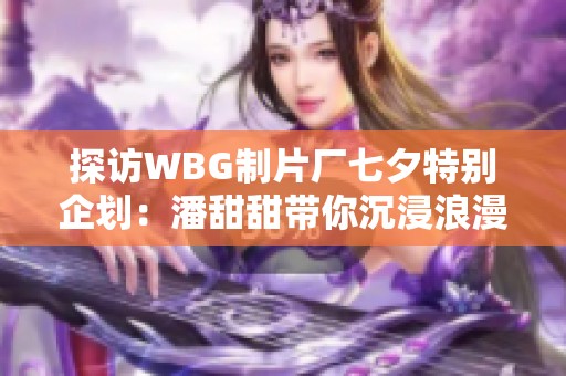 探访WBG制片厂七夕特别企划：潘甜甜带你沉浸浪漫爱情梦境