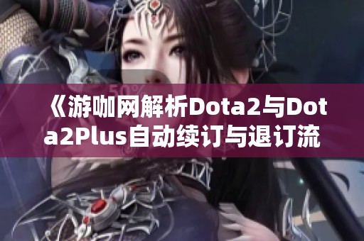 《游咖网解析Dota2与Dota2Plus自动续订与退订流程》